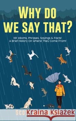 Why Do We Say That? 101 Idioms, Phrases, Sayings & Facts! A Brief History On Where They Come From! Scott Matthews 9781922531261 Alex Gibbons - książka