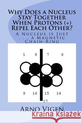 Why Does a Nucleus Stay Together When Protons (+) Repel Each Other?: A Nucleus is Just . . . a Magnetic Chain-Ring Vigen, Arno 9781537539713 Createspace Independent Publishing Platform - książka