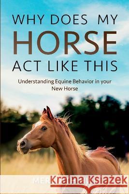 Why Does My Horse Act Like This?: Understanding Equine Behavior in your New Horse Meredith Hill 9781953714633 Natalia Stepanova - książka