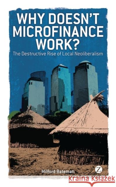 Why Doesn't Microfinance Work?: The Destructive Rise of Local Neoliberalism Milford Bateman 9781848133310 Bloomsbury Publishing PLC - książka