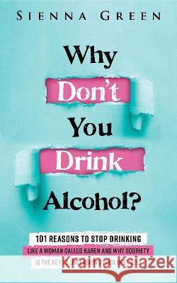 Why Don't You Drink Alcohol?: 101 Reasons To Stop Drinking Like A Woman Called Karen And Why Sobriety Is The Key To Unleashing Your Best Self. Quit Lit For Women. Sienna Green   9781916512078 Addicted2Life Ltd - książka