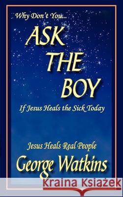Why Don't You...ASK THE BOY If Jesus Heals the Sick Today: Jesus Heals Real People Watkins, George 9781418487706 Authorhouse - książka