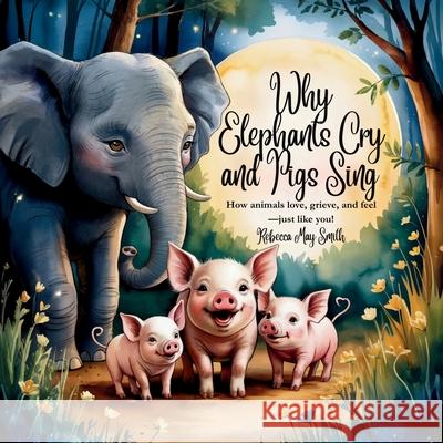 Why Elephants Cry and Pigs Sing: How Animals Love, Grieve, and Feel-Just Like You! (And What They Teach Us About Emotional Intelligence) Rebecca May Smith 9781764081993 Living in Wellness Pty Ltd - książka