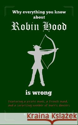 Why Everything You Know about Robin Hood Is Wrong: Featuring a pirate monk, a French maid, and a surprising number of morris dancers Murdarasi, K. C. 9781916490901 Hephaestion Press - książka