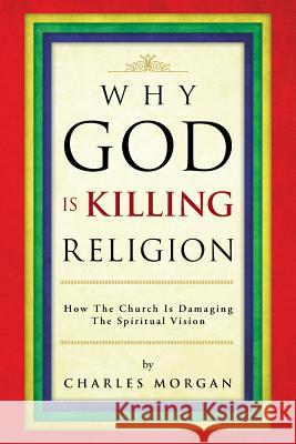 Why God Is Killing Religion: How the Church Is Damaging the Spiritual Vision Morgan, Charles 9781466998575 Trafford Publishing - książka