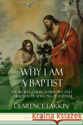 Why I am a Baptist: The Beliefs, Church History and Christian Traditions of Baptism Larkin, Clarence 9781387952090 Lulu.com - książka