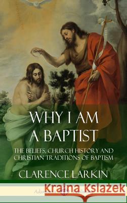 Why I am a Baptist: The Beliefs, Church History and Christian Traditions of Baptism (Hardcover) Larkin, Clarence 9781387952083 Lulu.com - książka