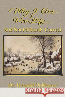 Why I Am Pro-Life and Not Politically Correct Dr Donald T. DeMarco 9781981786503 Createspace Independent Publishing Platform - książka