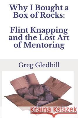Why I Bought a Box of Rocks: Flint Knapping and the Lost Art of Mentoring Greg Gledhill 9781794247697 Independently Published - książka