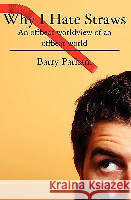 Why I Hate Straws: An offbeat worldview of an offbeat world Parham, Barry 9781439254578 Booksurge Publishing - książka
