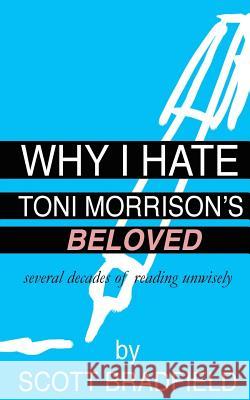 Why I Hate Toni Morrison's BELOVED: Several Decades of Reading Unwisely Bradfield, Scott 9781530581764 Createspace Independent Publishing Platform - książka