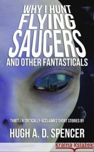 Why I Hunt Flying Saucers and Other Fantasticals: A Science Fiction Short Story Retrospective Hugh a. D. Spencer 9781928011071 Brain Lag - książka