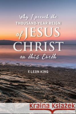 Why I Preach the Thousand-Year Reign of Christ on this Earth King, F. Leon 9781535035019 Createspace Independent Publishing Platform - książka