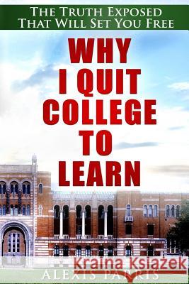 Why I Quit College To Learn: The Truth Exposed That Will Set You Free Parris, Alexis 9781539709381 Createspace Independent Publishing Platform - książka