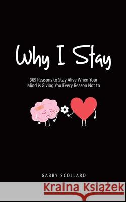 Why I Stay: 365 Reasons to Stay Alive When Your Mind is Giving You Every Reason Not to Gabby Scollard 9780228874119 Tellwell Talent - książka