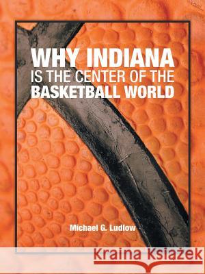 Why Indiana is the Center of the Basketball World Michael G Ludlow 9781546217985 Authorhouse - książka