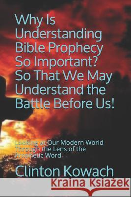 Why Is Understanding Bible Prophecy So Important? So That We May Understand the Battle Before Us!: Looking at Our Modern World Through the Lens of the Clinton Kowach 9781070844091 Independently Published - książka