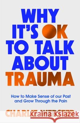 Why It's OK to Talk About Trauma: How to Make Sense of the Past and Grow Through the Pain Charlie Webster 9781801293020 Headline Publishing Group - książka