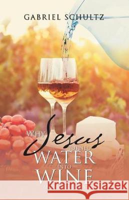 Why Jesus Turned Water into Wine and Still Does Gabriel Schultz 9781512783650 WestBow Press - książka