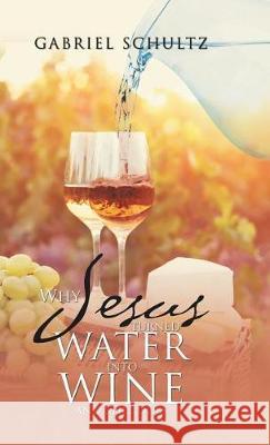 Why Jesus Turned Water into Wine and Still Does Gabriel Schultz 9781512783674 WestBow Press - książka