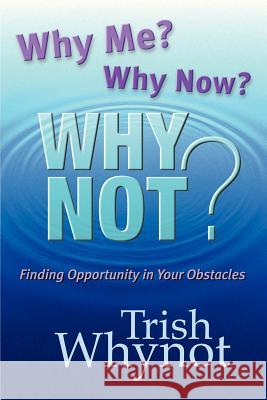 Why Me? Why Now? Why Not?: Finding Opportunity In Your Obstacles Whynot, Trish 9780988337701 Trish Whynot - książka