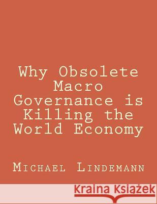 Why Obsolete Macro Governance is Killing the World Economy: By Miguel Lindemann, a very experienced international businessman, not an economist Lindemann, Michael 9781500588519 Createspace - książka