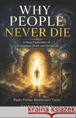 Why People Never Die: A Deep Exploration of Consciousness, Death, and Eternal Life Mioto, Jane Cristina, Mioto Bittencourt Vieira, Maria Paula, Freitas Bittencourt Vieira, Paulo 9798197673824 Independently Published - książka