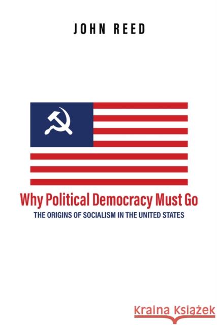 Why Political Democracy Must Go: The Origins of Socialism in the United States John Reed A. K. Brackob 9781592110995 Histria LLC - książka