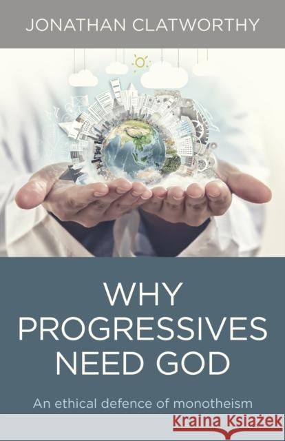 Why Progressives Need God: An Ethical Defence of Monotheism Jonathan Clatworthy 9781780997742 Christian Alternative - książka