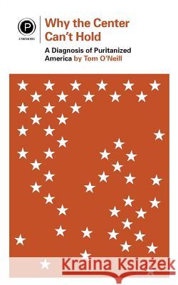 Why the Center Can't Hold: A Diagnosis of Puritanized America Tom O'Neill 9780692725474 Punctum Books - książka