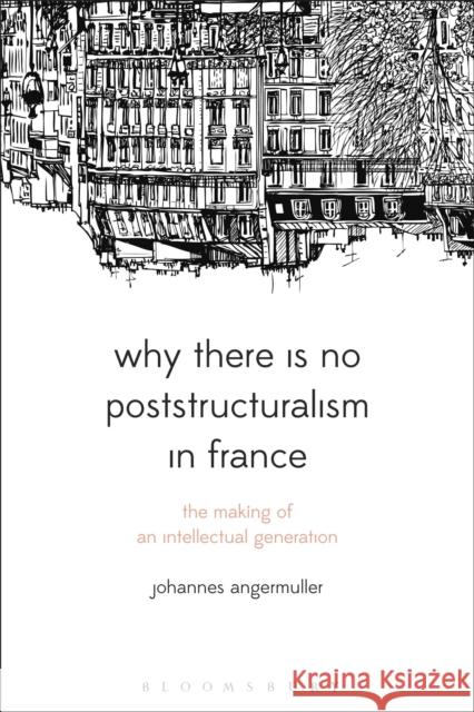 Why There Is No Poststructuralism in France: The Making of an Intellectual Generation Johannes Angermuller 9781350094475 Bloomsbury Academic - książka