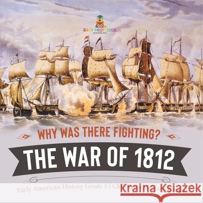 Why Was There Fighting? The War of 1812 Early American History Grade 5 Children's Military Books Baby Professor 9781541954328 Baby Professor - książka