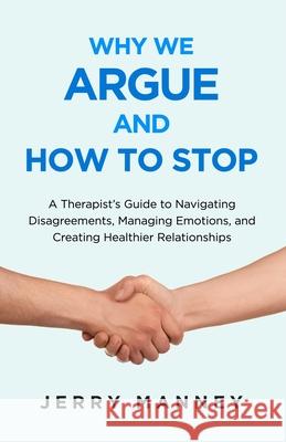 Why We Argue and How to Stop: A Therapist's Guide to Navigating Disagreements, Managing Emotions, and Creating Healthier Relationships Jerry Manney 9781631611759 TCK Publishing - książka