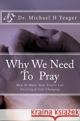 Why We Need To Pray: How To Make Your Prayer Life Exciting & Life Changing Yeager, Michael H. 9781545350812 Createspace Independent Publishing Platform - książka