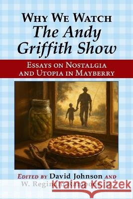Why We Watch the Andy Griffith Show: Essays on Nostalgia and Utopia in Mayberry David Johnson W. Reginald Rampon 9781476697765 McFarland & Company - książka