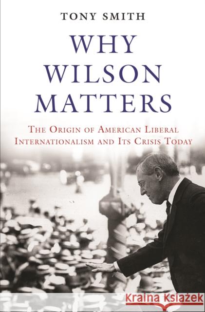 Why Wilson Matters: The Origin of American Liberal Internationalism and Its Crisis Today Tony Smith 9780691171678 Princeton University Press - książka
