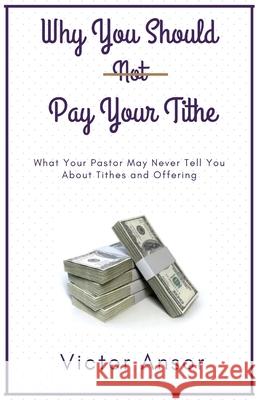 Why You Should Not Pay Your Tithe: What Your Pastor May Never Tell You About Tithes and Offering Victor Ansor 9781734963137 Victor Ansor Publishing - książka