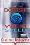 Wi-Fi: How To Boost Wi-Fi Speed, DIY Hacks To Increase Speed, How To Boost Wi-Fi Speed, Increasing Internet Router Speed, Sol Laurence, Martin 9781533025197 Createspace Independent Publishing Platform