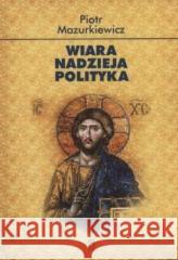 Wiara. Nadzieja. Polityka Piotr Mazurkiewicz 9788366112537 Ośrodek Myśli Politycznej - książka