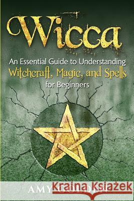 Wicca: An Essential Guide to Understanding Witchcraft, Magic, and Spells for Beginners Amy Golden 9781099127373 Independently Published - książka