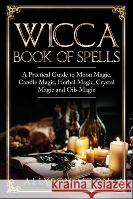 Wicca Book of Spells: A Practical Guide to Moon Magic, Candle Magic, Herbal Magic, Crystal Magic and Oils Magic Allyson Moon 9781076732729 Independently Published - książka
