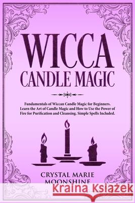Wicca Candle Magic: Fundamentals of Wiccan Candle Magic for Beginners. Learn the Art of Candle Magic and How to Use the Power of Fire for Purification and Cleansing. Simple Spells Included. Crystal Marie Moonshine 9781691420162 Independently Published - książka