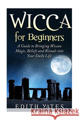 Wicca for Beginners: A Guide to Bringing Wiccan Magic, Beliefs and Rituals into Your Daily Life Yates, Edith 9781517696009 Createspace - książka