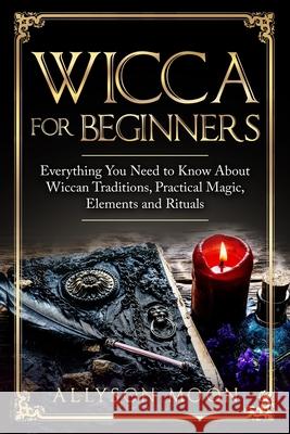 Wicca for Beginners: Everything You Need to Know About Wiccan Traditions, Practical Magic, Elements and Rituals Allyson Moon 9781076712806 Independently Published - książka