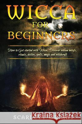 Wicca For Beginners: How To Get Started With Wicca, Discover Wiccan Beliefs, Rituals, Deities, Spells, Magic And Witchcraft Scarlett Wright 9781544173399 Createspace Independent Publishing Platform - książka