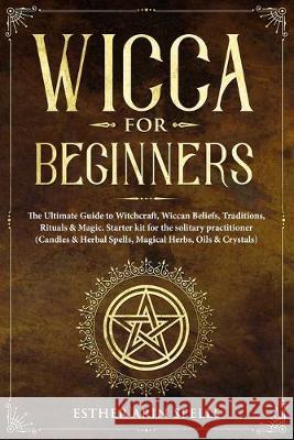 Wicca for Beginners: The Ultimate Guide to Witchcraft, Wiccan Beliefs, Traditions, Rituals & Magic. Starter kit for the solitary practition Esther Ari 9781693388293 Independently Published - książka