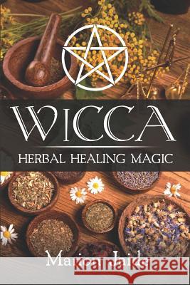 Wicca: Herbal Healing Magic: A Wiccan Beginner's Practical Guide to Casting Healing Magic with Herbs Marion Jaide 9781797443164 Independently Published - książka