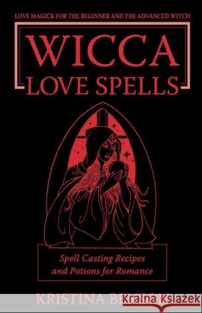Wicca Love Spells: Love Magick for the Beginner and the Advanced Witch - Spell Casting Recipes and Potions for Romance Benson, Kristina 9781603320191 Equity Press - książka
