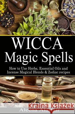 Wicca Magic Spells: How to Use Herbs, Essential Oils and Incense Magical Blends & Zodiac recipes Alastair, Aleena 9781543182903 Createspace Independent Publishing Platform - książka