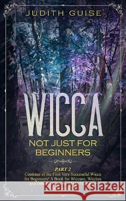 Wicca: Not Just for Beginners. Part 2 - Continue of the First Very Successful Wicca for Beginners! A Book for Wiccans, Witche Judith Guise 9781085920728 Independently Published - książka